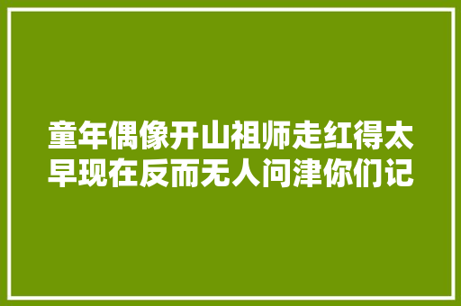 童年偶像开山祖师走红得太早现在反而无人问津你们记得他们吗