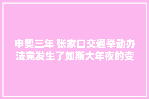 申奥三年 张家口交通举动办法竟发生了如斯大年夜的变革