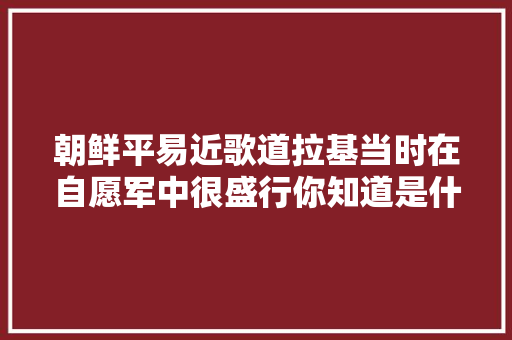 朝鲜平易近歌道拉基当时在自愿军中很盛行你知道是什么意思吗 休闲娱乐