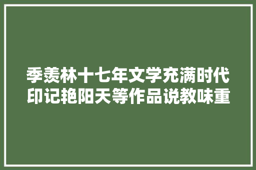 季羡林十七年文学充满时代印记艳阳天等作品说教味重