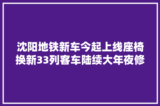 沈阳地铁新车今起上线座椅换新33列客车陆续大年夜修