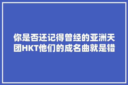 你是否还记得曾经的亚洲天团HKT他们的成名曲就是错错错