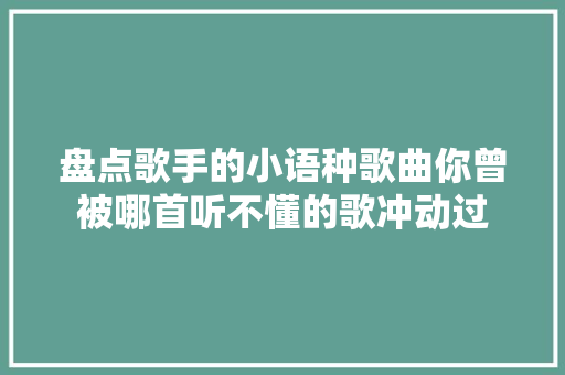 盘点歌手的小语种歌曲你曾被哪首听不懂的歌冲动过