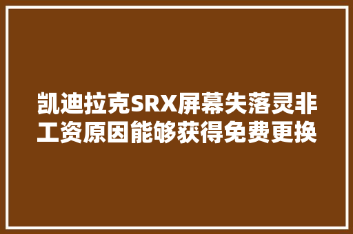 凯迪拉克SRX屏幕失落灵非工资原因能够获得免费更换屏幕 汽车知识