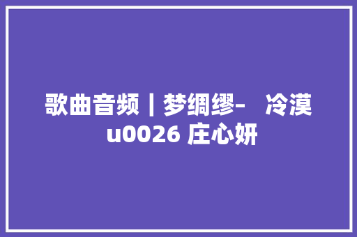 歌曲音频｜梦绸缪–   冷漠 u0026 庄心妍 休闲娱乐