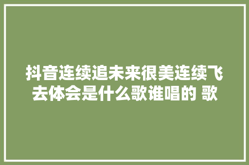 抖音连续追未来很美连续飞去体会是什么歌谁唱的 歌词完整版
