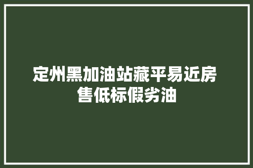 定州黑加油站藏平易近房 售低标假劣油