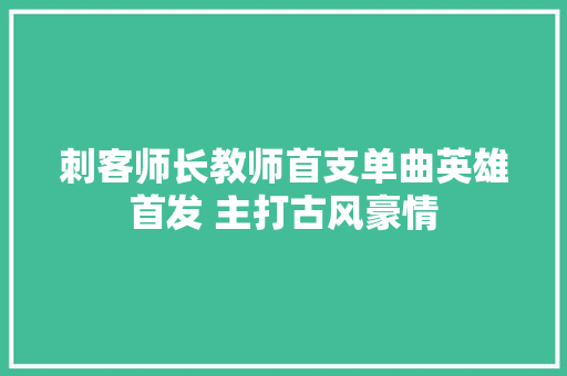 刺客师长教师首支单曲英雄首发 主打古风豪情