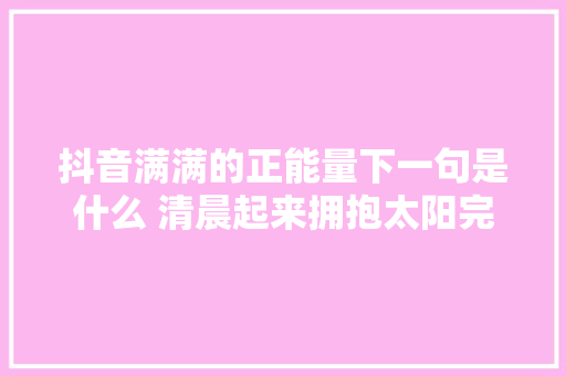 抖音满满的正能量下一句是什么 清晨起来拥抱太阳完整歌词