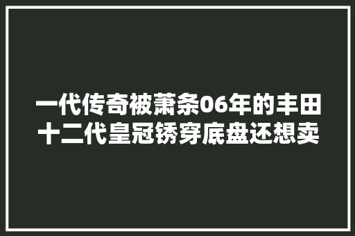 一代传奇被萧条06年的丰田十二代皇冠锈穿底盘还想卖8万