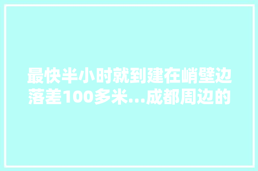 最快半小时就到建在峭壁边落差100多米…成都周边的玻璃栈道我只推荐这5个