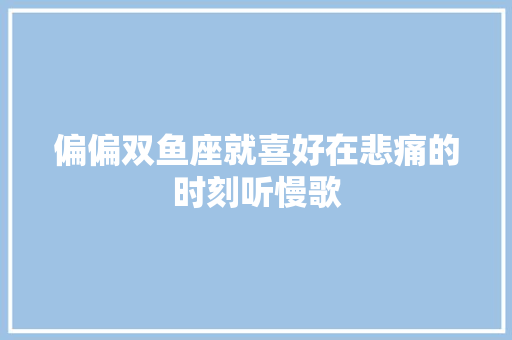 偏偏双鱼座就喜好在悲痛的时刻听慢歌