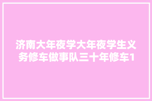 济南大年夜学大年夜学生义务修车做事队三十年修车16500余辆自愿做事1万多小时
