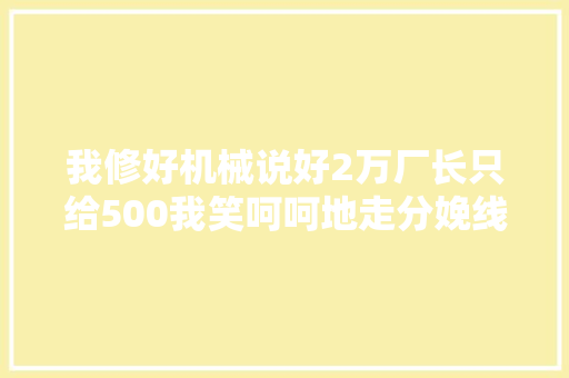 我修好机械说好2万厂长只给500我笑呵呵地走分娩线瘫痪了