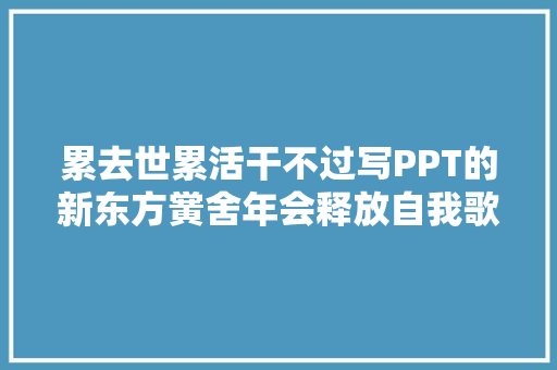 累去世累活干不过写PPT的新东方黉舍年会释放自我歌词全文