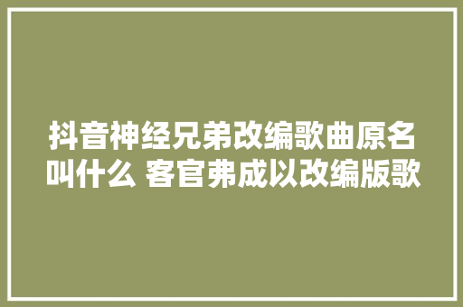 抖音神经兄弟改编歌曲原名叫什么 客官弗成以改编版歌词