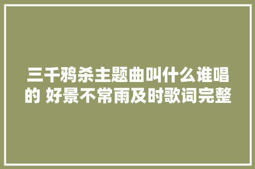 三千鸦杀主题曲叫什么谁唱的 好景不常雨及时歌词完整版