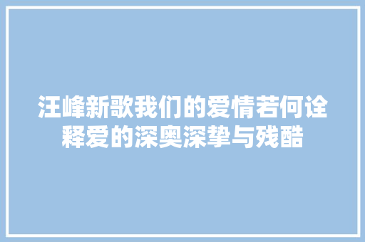 汪峰新歌我们的爱情若何诠释爱的深奥深挚与残酷