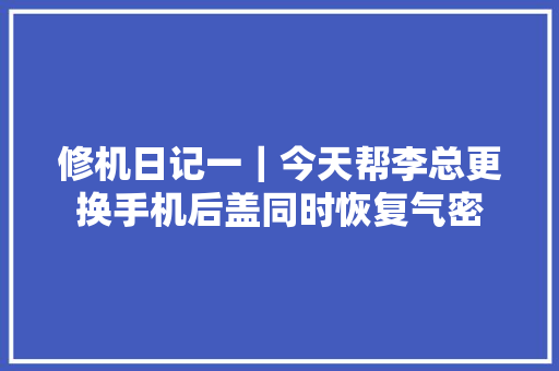 修机日记一｜今天帮李总更换手机后盖同时恢复气密