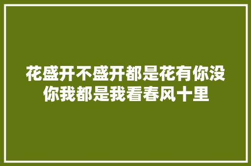 花盛开不盛开都是花有你没你我都是我看春风十里