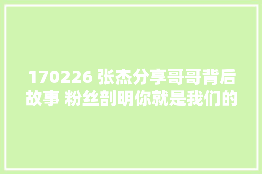 170226 张杰分享哥哥背后故事 粉丝剖明你就是我们的哥哥