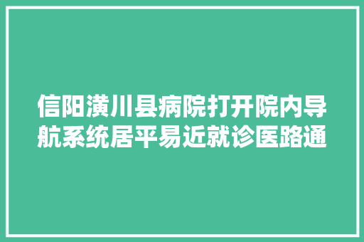 信阳潢川县病院打开院内导航系统居平易近就诊医路通顺