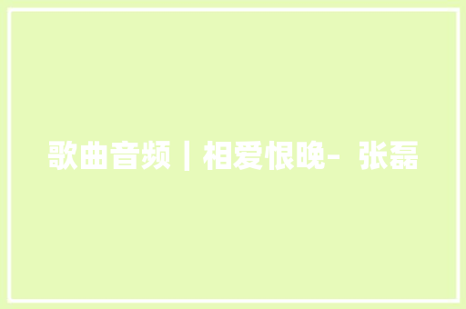 歌曲音频｜相爱恨晚–  张磊