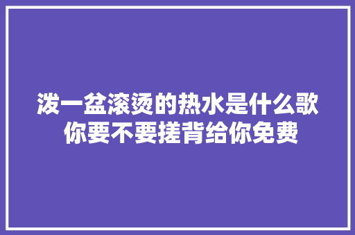 泼一盆滚烫的热水是什么歌 你要不要搓背给你免费