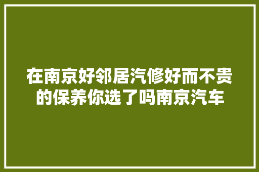 在南京好邻居汽修好而不贵的保养你选了吗南京汽车