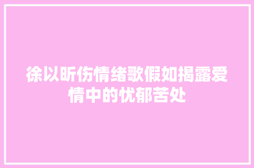 徐以昕伤情绪歌假如揭露爱情中的忧郁苦处 休闲娱乐