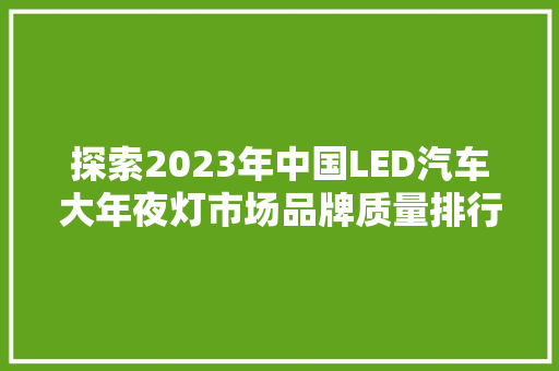 探索2023年中国LED汽车大年夜灯市场品牌质量排行与选择指南