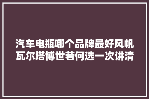 汽车电瓶哪个品牌最好风帆瓦尔塔博世若何选一次讲清楚