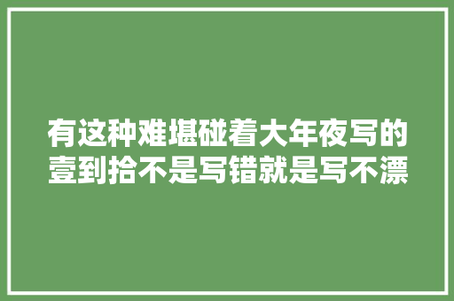 有这种难堪碰着大年夜写的壹到拾不是写错就是写不漂亮看精确图