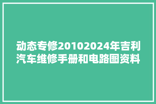 动态专修20102024年吉利汽车维修手册和电路图资料线路接线