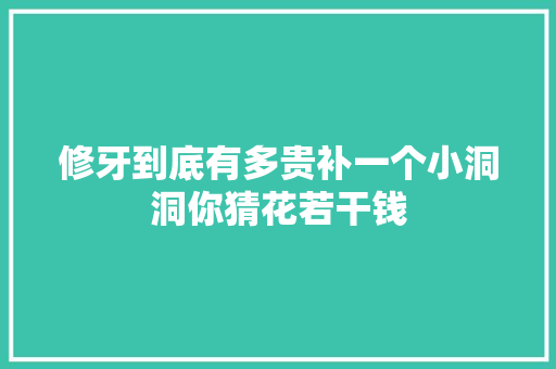 修牙到底有多贵补一个小洞洞你猜花若干钱