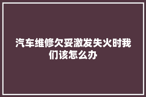 汽车维修欠妥激发失火时我们该怎么办