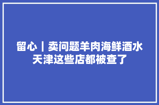 留心｜卖问题羊肉海鲜酒水天津这些店都被查了