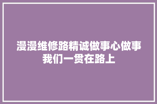 漫漫维修路精诚做事心做事我们一贯在路上