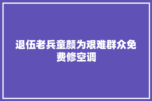 退伍老兵童颜为艰难群众免费修空调