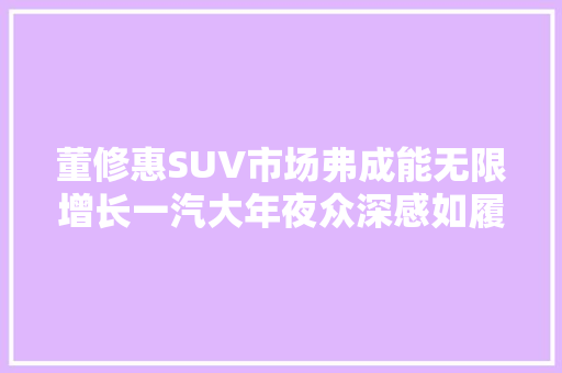 董修惠SUV市场弗成能无限增长一汽大年夜众深感如履薄冰