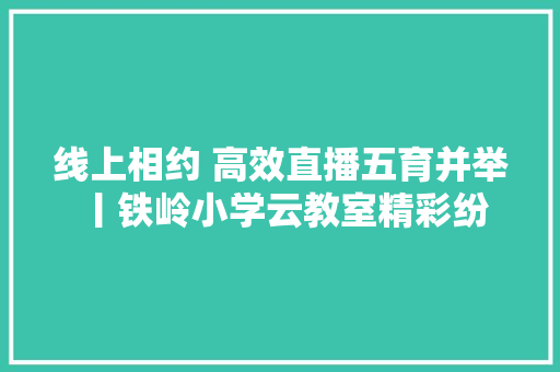 线上相约 高效直播五育并举 丨铁岭小学云教室精彩纷呈