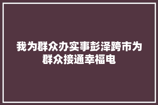 我为群众办实事彭泽跨市为群众接通幸福电