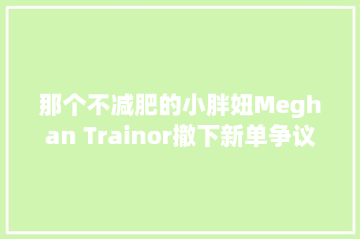 那个不减肥的小胖妞Meghan Trainor撤下新单争议修腰MV