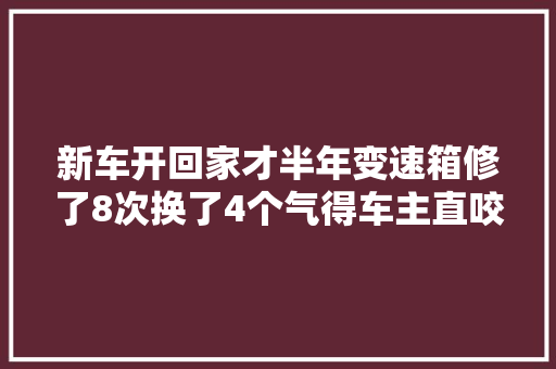 新车开回家才半年变速箱修了8次换了4个气得车主直咬牙
