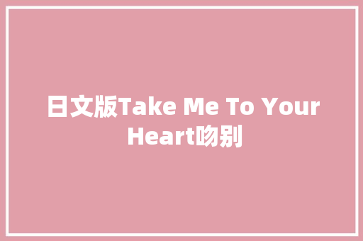 日文版Take Me To Your Heart吻别