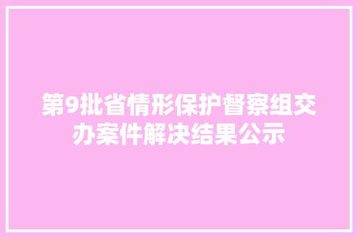 第9批省情形保护督察组交办案件解决结果公示