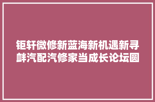 钜轩微修新蓝海新机遇新寻衅汽配汽修家当成长论坛圆满落幕