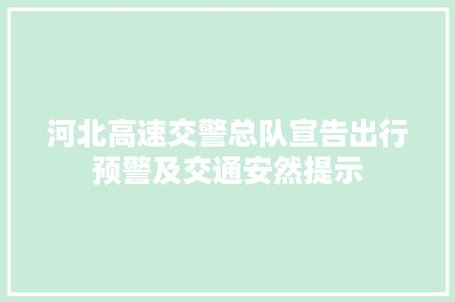 河北高速交警总队宣告出行预警及交通安然提示
