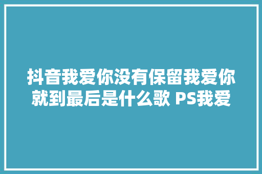 抖音我爱你没有保留我爱你就到最后是什么歌 PS我爱你完整歌词