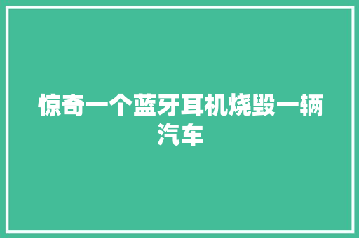 惊奇一个蓝牙耳机烧毁一辆汽车